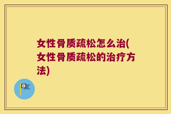 女性骨质疏松怎么治(女性骨质疏松的治疗方法)