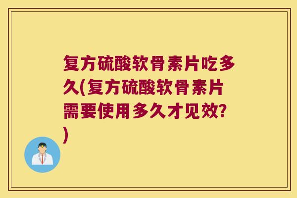 复方硫酸软骨素片吃多久(复方硫酸软骨素片需要使用多久才见效？)