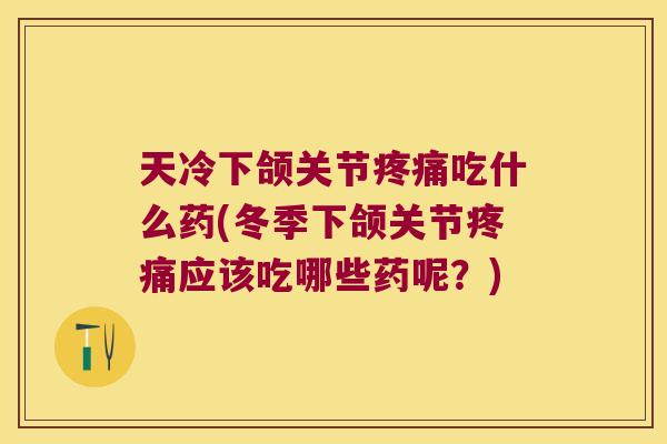 天冷下颌关节疼痛吃什么药(冬季下颌关节疼痛应该吃哪些药呢?)