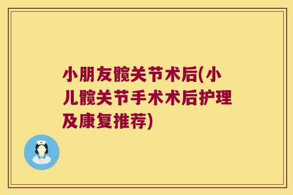 小朋友髋关节术后(小儿髋关节手术术后护理及康复推荐)