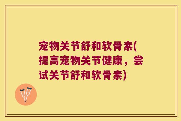 宠物关节舒和软骨素(提高宠物关节健康,尝试关节舒和软骨素) 宠物关节舒和软骨素(提高宠物关节健康,尝试关节舒和软骨素)