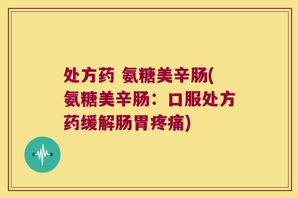 处方药 氨糖美辛肠(氨糖美辛肠:口服处方药缓解肠胃疼痛)