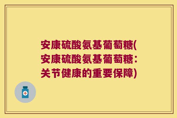 安康硫酸氨基葡萄糖(安康硫酸氨基葡萄糖:关节健康的重要保障)