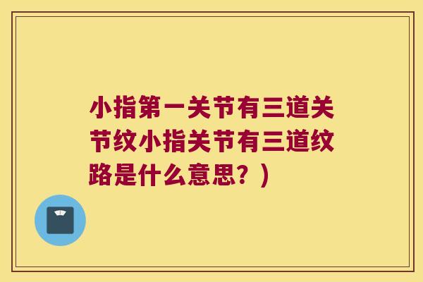 小指第一关节有三道关节纹小指关节有三道纹路是什么意思?)