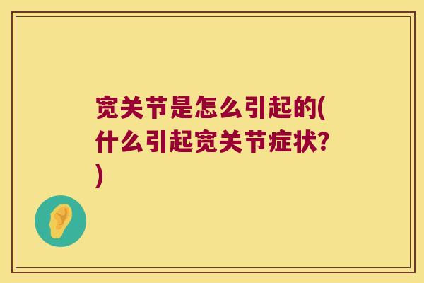宽关节是怎么引起的(什么引起宽关节症状?) 宽关节是怎么引起的(什么引起宽关节症状?)