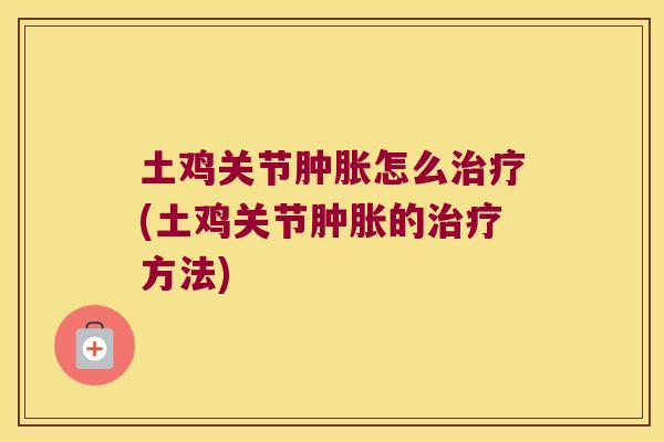 土鸡关节肿胀怎么治疗(土鸡关节肿胀的治疗方法)