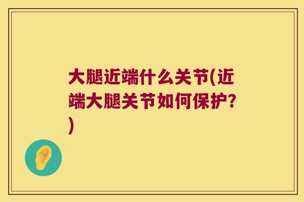大腿近端什么关节(近端大腿关节如何保护?)