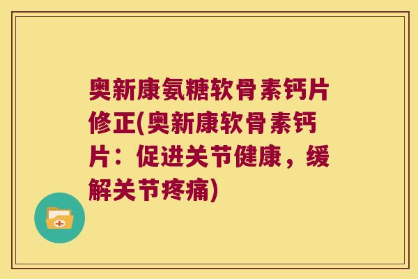 奥新康氨糖软骨素钙片修正(奥新康软骨素钙片:促进关节健康,缓解关节疼痛)