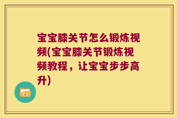 宝宝膝关节怎么锻炼视频(宝宝膝关节锻炼视频教程,让宝宝步步高升)