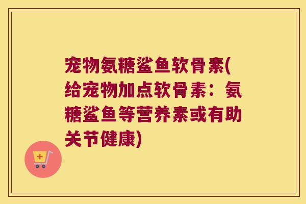 宠物氨糖鲨鱼软骨素(给宠物加点软骨素：氨糖鲨鱼等营养素或有助关节健康)