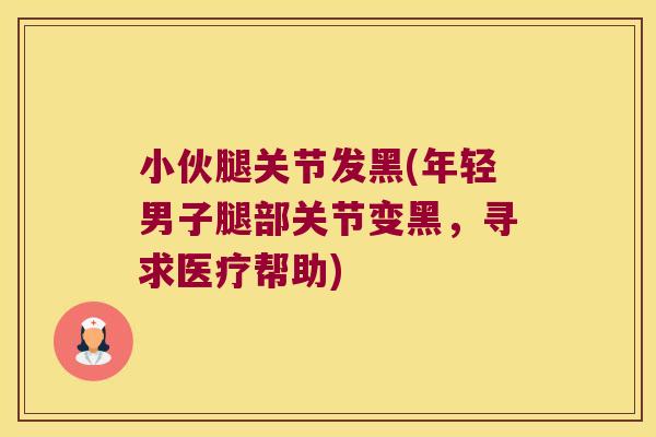 小伙腿关节发黑(年轻男子腿部关节变黑,寻求医疗帮助)