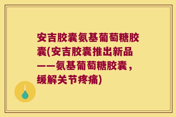 安吉胶囊氨基葡萄糖胶囊(安吉胶囊推出新品——氨基葡萄糖胶囊,缓解关节疼痛)