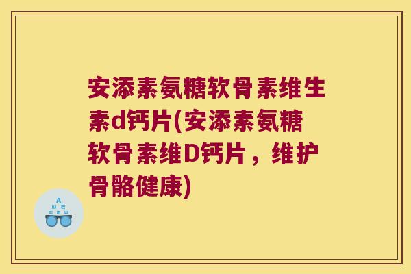 安添素氨糖软骨素维生素d钙片(安添素氨糖软骨素维D钙片,维护骨骼健康)