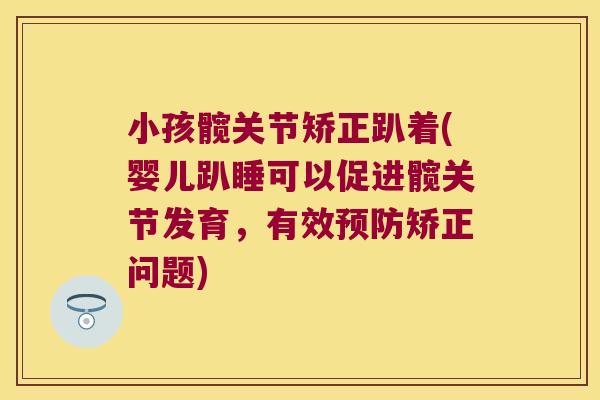 小孩髋关节矫正趴着(婴儿趴睡可以促进髋关节发育,有效预防矫正问题)