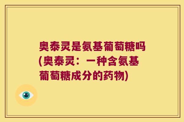 奥泰灵是氨基葡萄糖吗(奥泰灵:一种含氨基葡萄糖成分的药物)