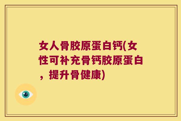 女人骨胶原蛋白钙(女性可补充骨钙胶原蛋白,提升骨健康)