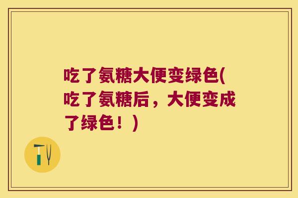 吃了氨糖大便变绿色(吃了氨糖后,大便变成了绿色!)