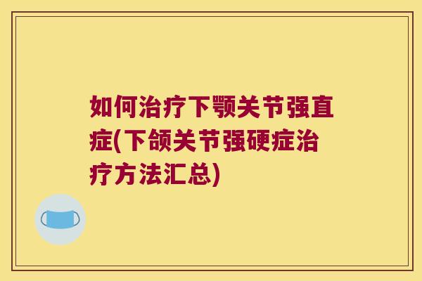 如何治疗下颚关节强直症(下颌关节强硬症治疗方法汇总)
