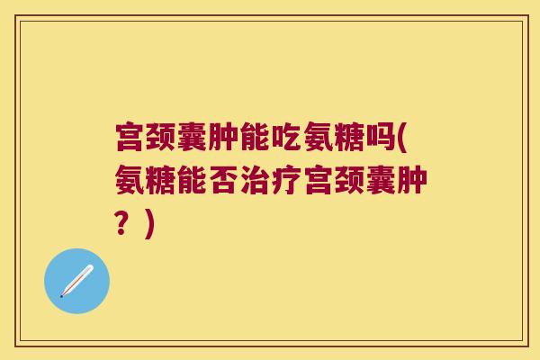 宫颈囊肿能吃氨糖吗(氨糖能否治疗宫颈囊肿?)