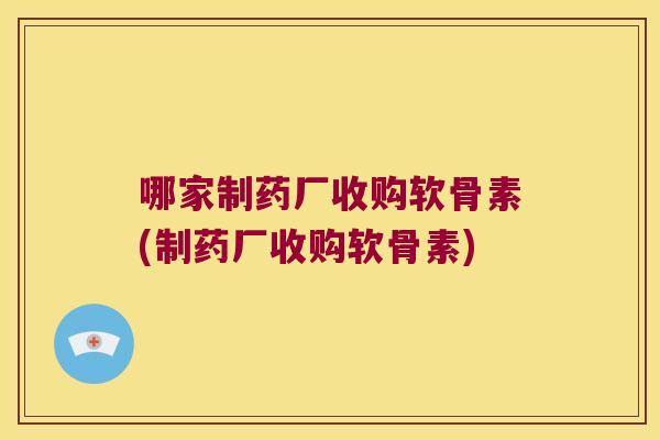 哪家制药厂收购软骨素(制药厂收购软骨素)
