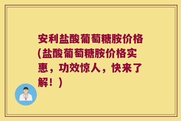 安利盐酸葡萄糖胺价格(盐酸葡萄糖胺价格实惠,功效惊人,快来了解!)
