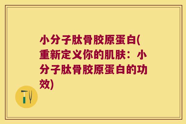 小分子肽骨胶原蛋白(重新定义你的肌肤:小分子肽骨胶原蛋白的功效)
