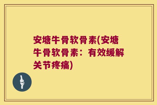 安塘牛骨软骨素(安塘牛骨软骨素:有效缓解关节疼痛)