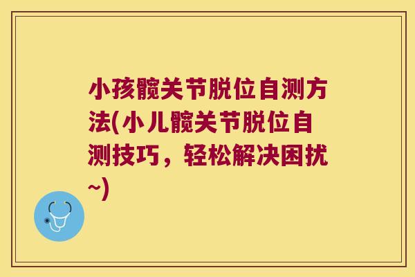 小孩髋关节脱位自测方法(小儿髋关节脱位自测技巧,轻松解决困扰~)