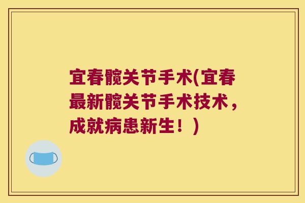 宜春髋关节手术(宜春最新髋关节手术技术,成就病患新生!)