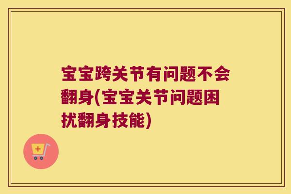宝宝跨关节有问题不会翻身(宝宝关节问题困扰翻身技能)