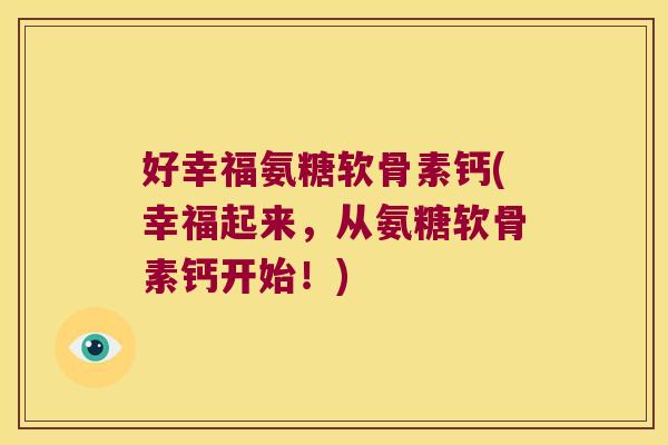 好幸福氨糖软骨素钙(幸福起来,从氨糖软骨素钙开始!)