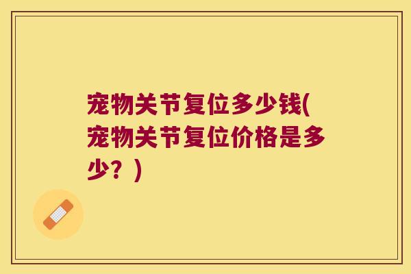 宠物关节复位多少钱(宠物关节复位价格是多少?)