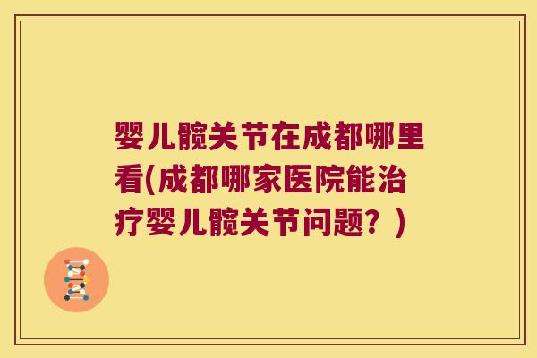 婴儿髋关节在成都哪里看(成都哪家医院能治疗婴儿髋关节问题?)
