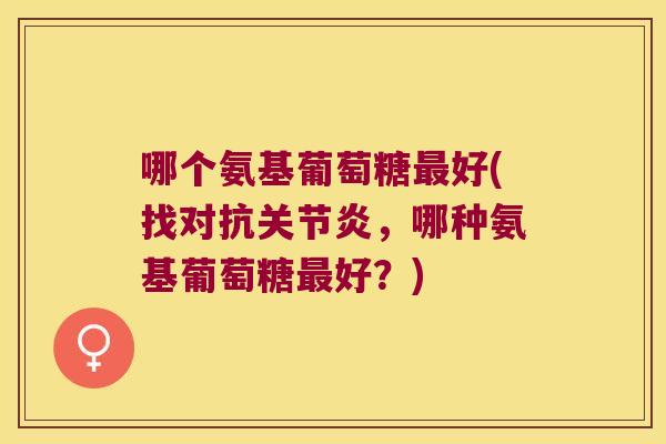 哪个氨基葡萄糖最好(找对抗关节炎,哪种氨基葡萄糖最好?)