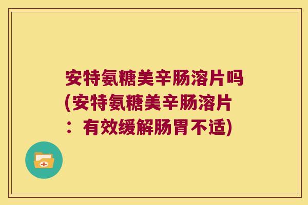 安特氨糖美辛肠溶片吗(安特氨糖美辛肠溶片:有效缓解肠胃不适)