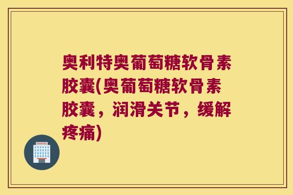 奥利特奥葡萄糖软骨素胶囊(奥葡萄糖软骨素胶囊,润滑关节,缓解疼痛)