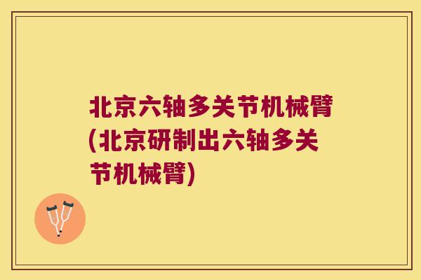 北京六轴多关节机械臂(北京研制出六轴多关节机械臂)
