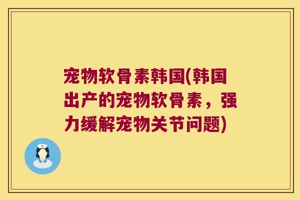 宠物软骨素韩国(韩国出产的宠物软骨素，强力缓解宠物关节问题)