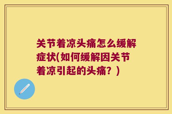 关节着凉头痛怎么缓解症状(如何缓解因关节着凉引起的头痛?)