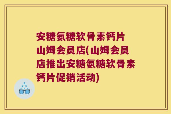 安糖氨糖软骨素钙片 山姆会员店(山姆会员店推出安糖氨糖软骨素钙片促销活动)