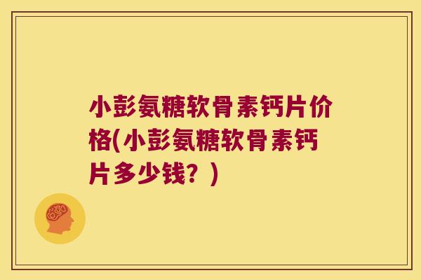 小彭氨糖软骨素钙片价格(小彭氨糖软骨素钙片多少钱?)