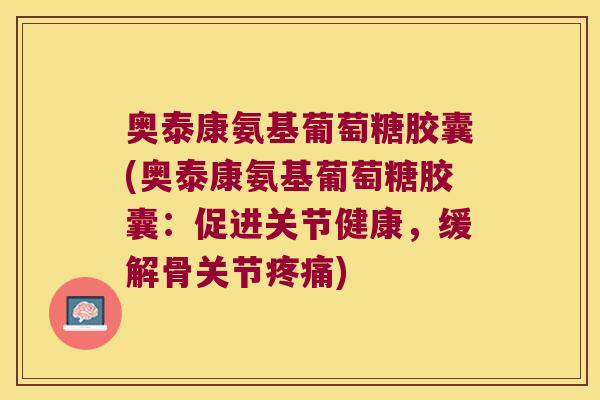 奥泰康氨基葡萄糖胶囊(奥泰康氨基葡萄糖胶囊:促进关节健康,缓解骨关节疼痛)
