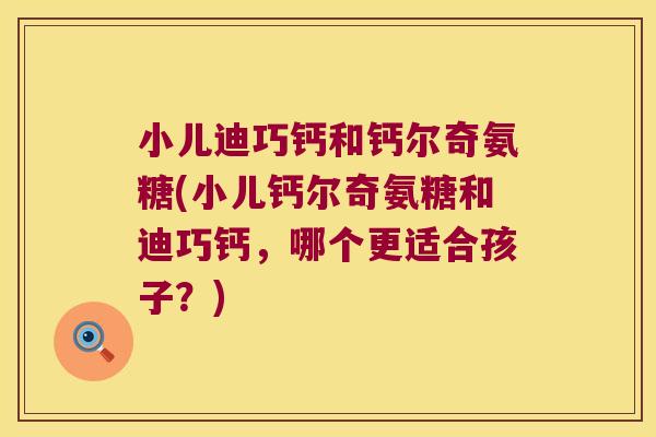 小儿迪巧钙和钙尔奇氨糖(小儿钙尔奇氨糖和迪巧钙,哪个更适合孩子?) 小儿迪巧钙和钙尔奇氨糖(小儿钙尔奇氨糖和迪巧钙,哪个更适合孩子?)