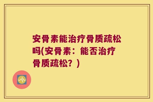 安骨素能治疗骨质疏松吗(安骨素:能否治疗骨质疏松?)