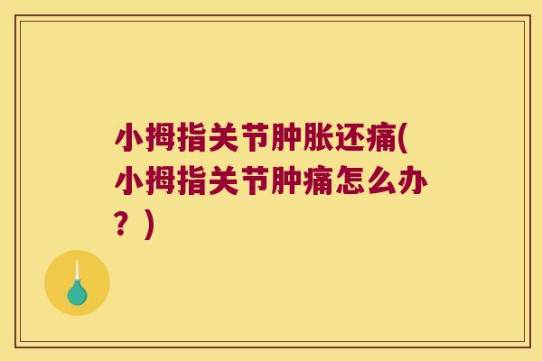 小拇指关节肿胀还痛(小拇指关节肿痛怎么办？)