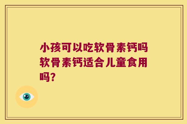 小孩可以吃软骨素钙吗软骨素钙适合儿童食用吗?