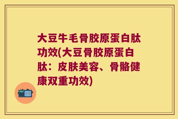 大豆牛毛骨胶原蛋白肽功效(大豆骨胶原蛋白肽:皮肤美容、骨骼健康双重功效)