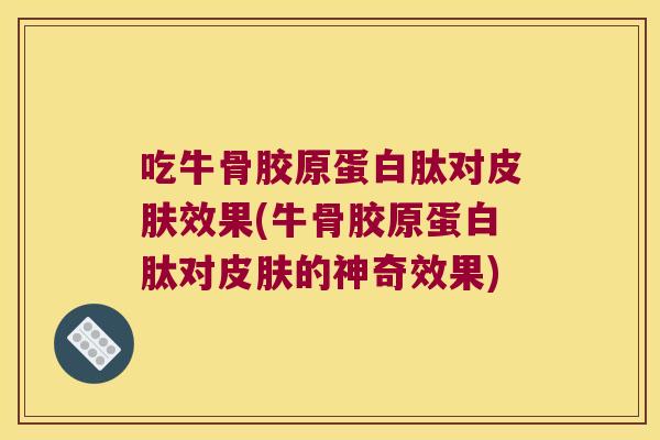 吃牛骨胶原蛋白肽对皮肤效果(牛骨胶原蛋白肽对皮肤的神奇效果)