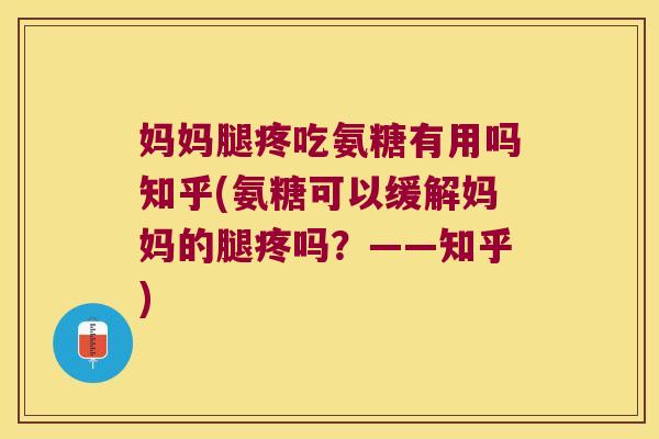 妈妈腿疼吃氨糖有用吗知乎(氨糖可以缓解妈妈的腿疼吗?——知乎)