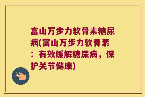 富山万步力软骨素糖尿病(富山万步力软骨素:有效缓解糖尿病,保护关节健康)